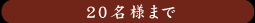 ２０名様まで